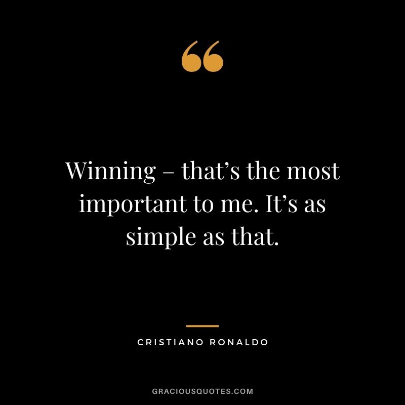 Winning – that’s the most important to me. It’s as simple as that.