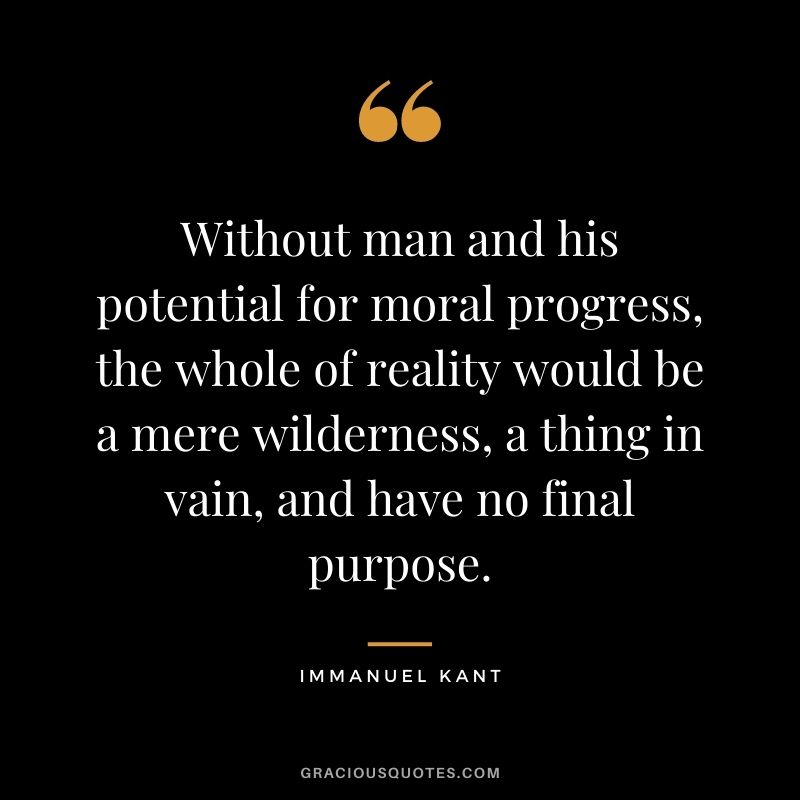 Without man and his potential for moral progress, the whole of reality would be a mere wilderness, a thing in vain, and have no final purpose.