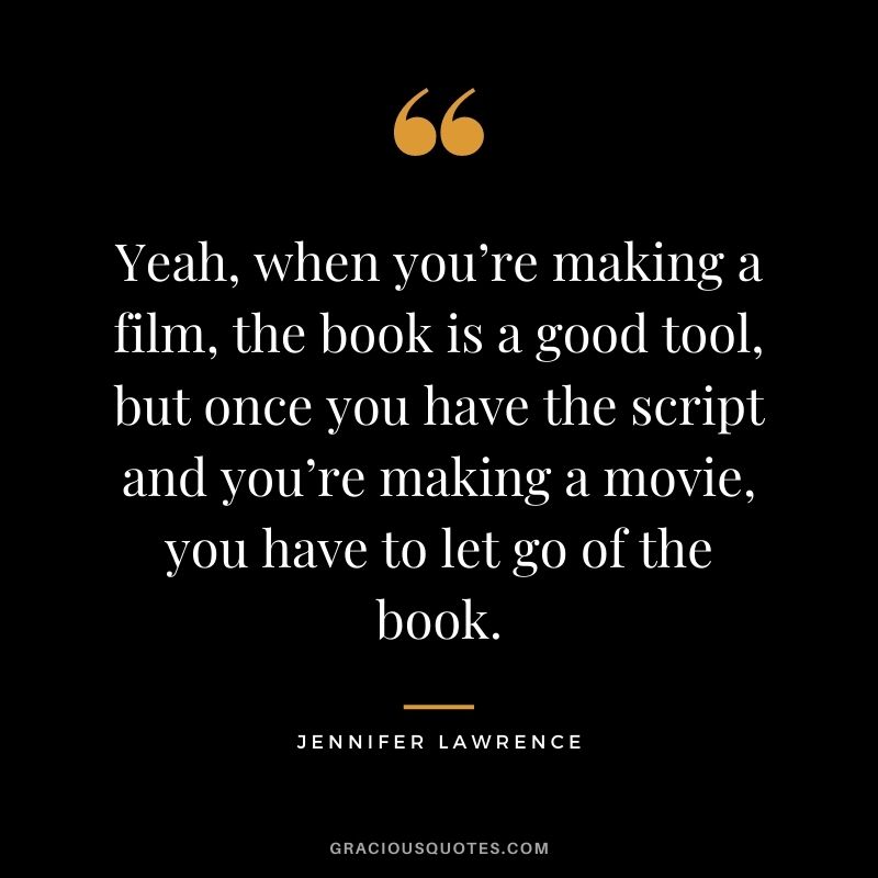 Yeah, when you’re making a film, the book is a good tool, but once you have the script and you’re making a movie, you have to let go of the book.