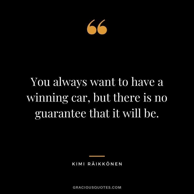 You always want to have a winning car, but there is no guarantee that it will be.