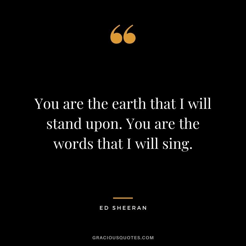 You are the earth that I will stand upon. You are the words that I will sing.