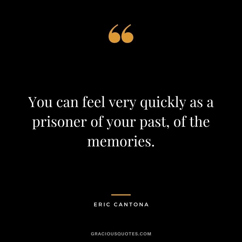 You can feel very quickly as a prisoner of your past, of the memories.