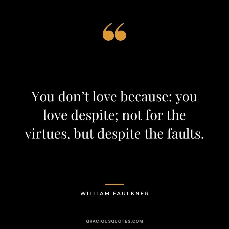 You don’t love because you love despite; not for the virtues, but despite the faults.