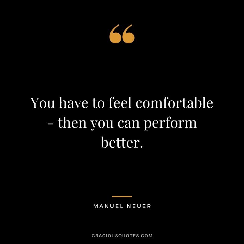 You have to feel comfortable - then you can perform better.
