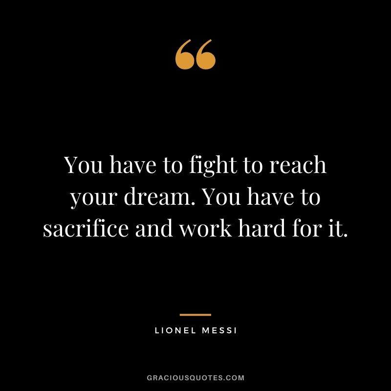You have to fight to reach your dream. You have to sacrifice and work hard for it.