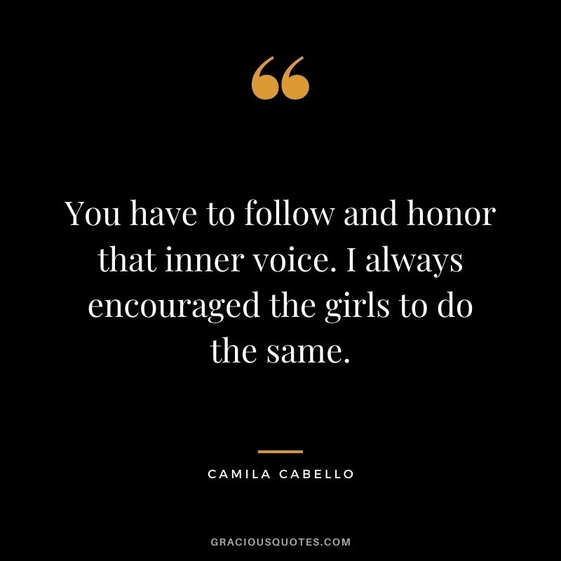 You have to follow and honor that inner voice. I always encouraged the girls to do the same.