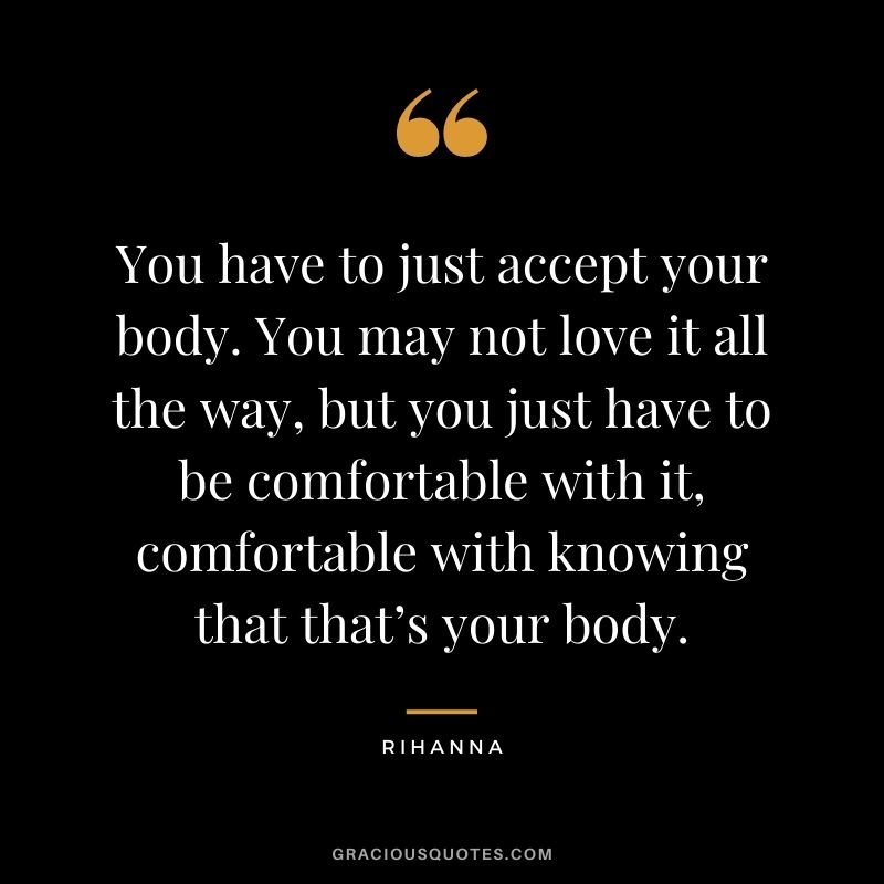You have to just accept your body. You may not love it all the way, but you just have to be comfortable with it, comfortable with knowing that that’s your body.