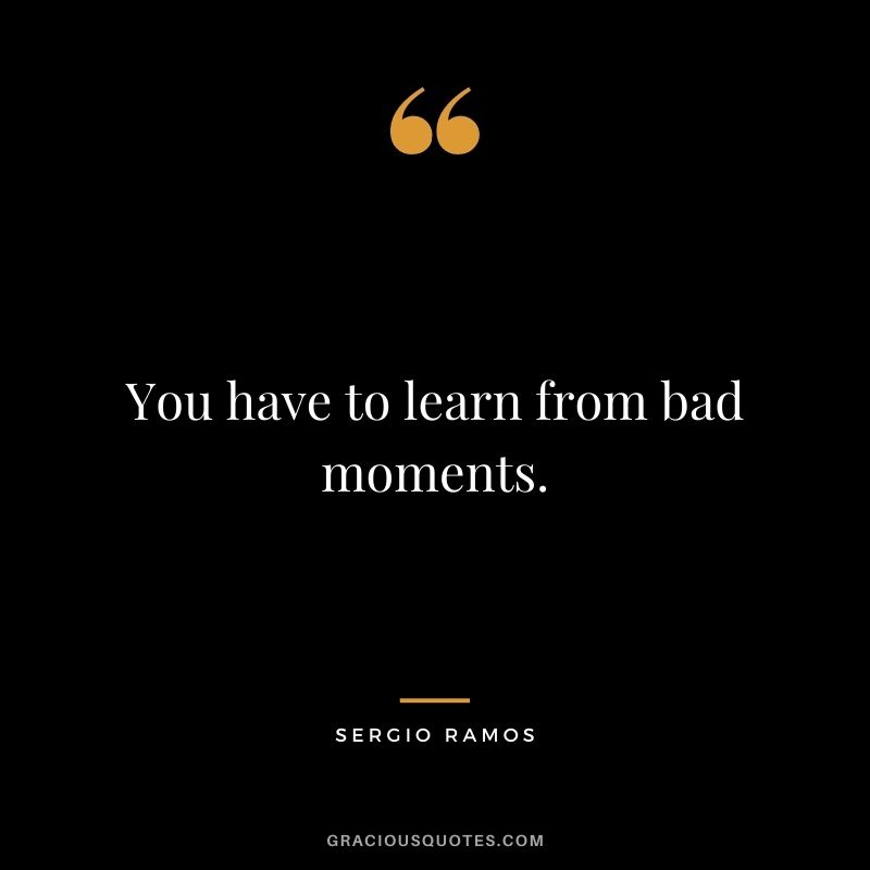 You have to learn from bad moments.