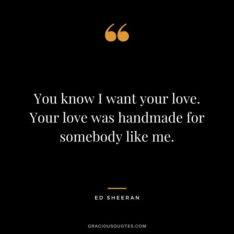 You know I want your love. Your love was handmade for somebody like me.