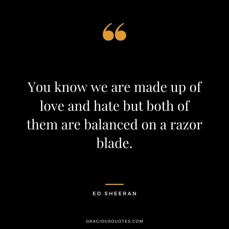 You know we are made up of love and hate but both of them are balanced on a razor blade.