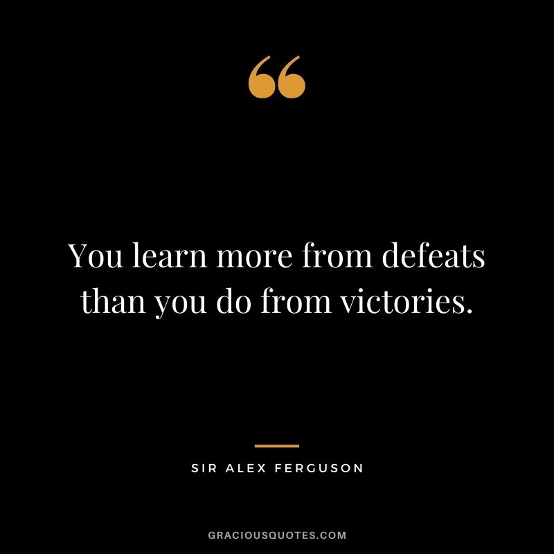 You learn more from defeats than you do from victories.