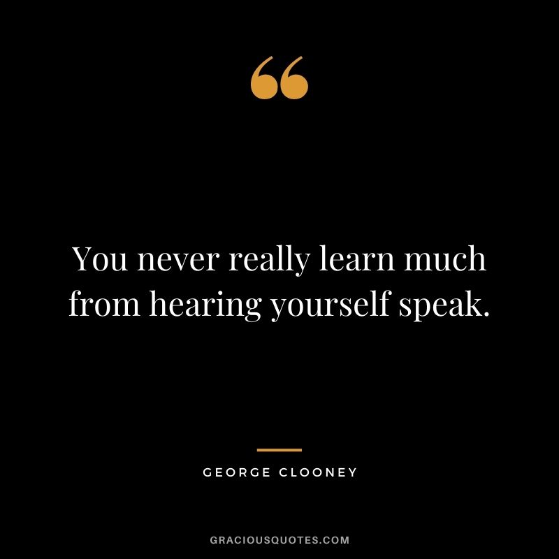 You never really learn much from hearing yourself speak.