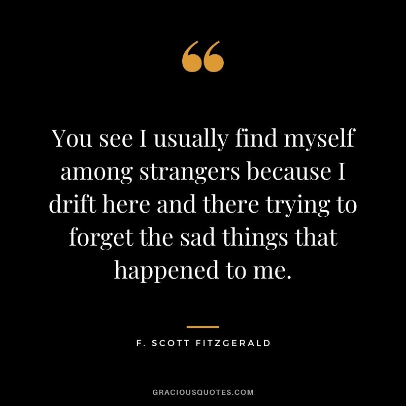 You see I usually find myself among strangers because I drift here and there trying to forget the sad things that happened to me.