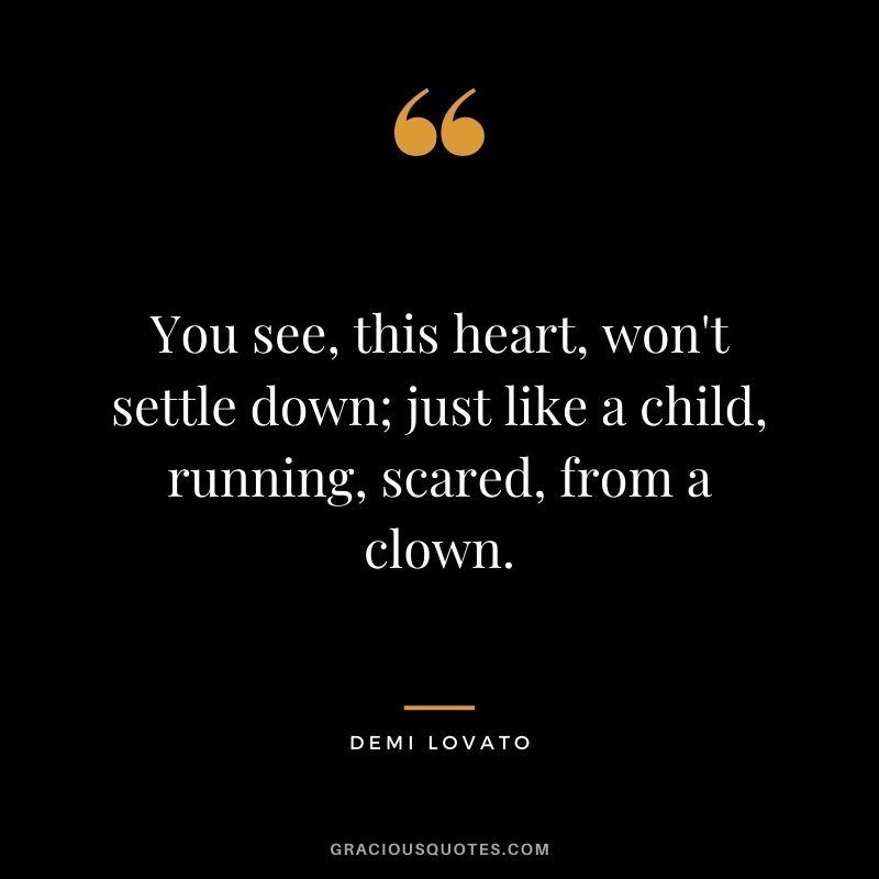 You see, this heart, won't settle down; just like a child, running, scared, from a clown.