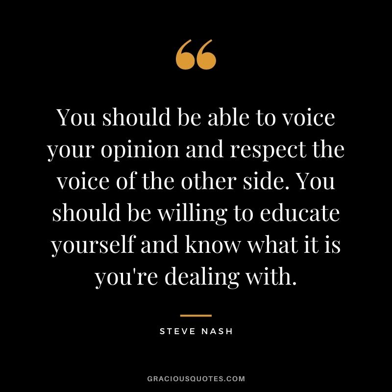 You should be able to voice your opinion and respect the voice of the other side. You should be willing to educate yourself and know what it is you're dealing with.