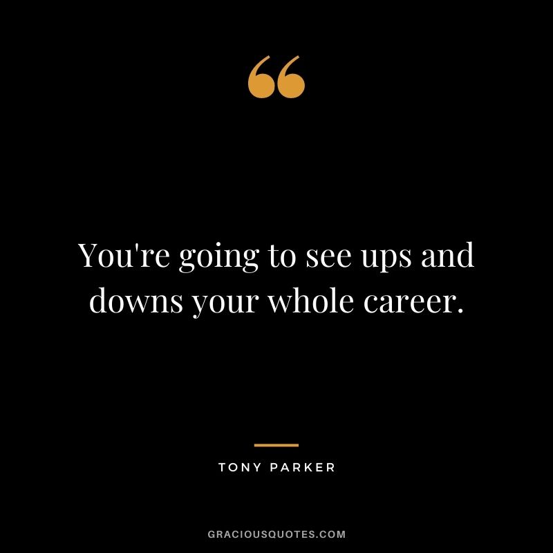 You're going to see ups and downs your whole career.
