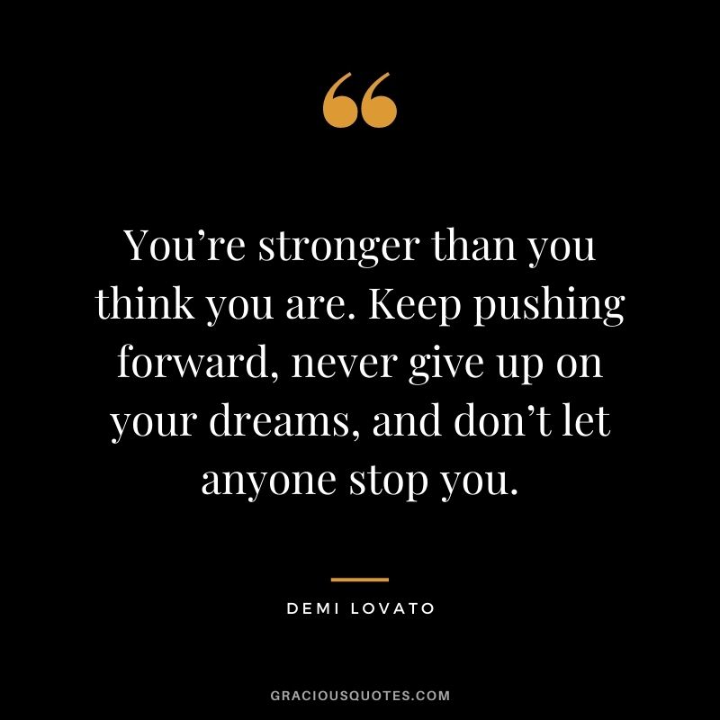 You’re stronger than you think you are. Keep pushing forward, never give up on your dreams, and don’t let anyone stop you.
