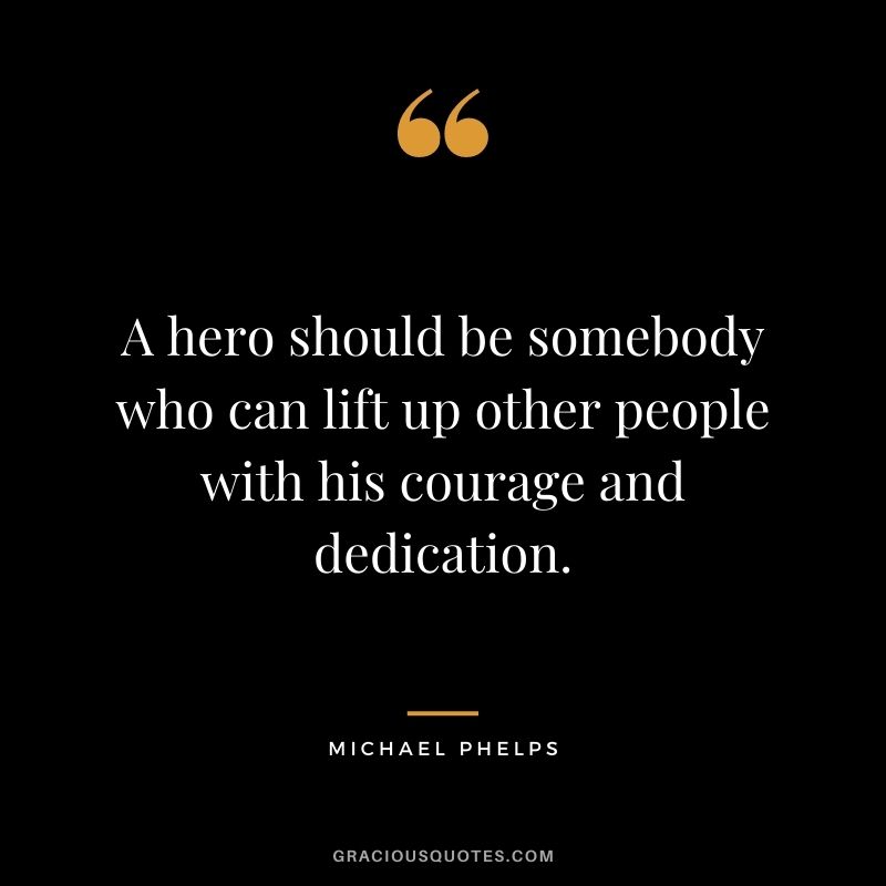 A hero should be somebody who can lift up other people with his courage and dedication.
