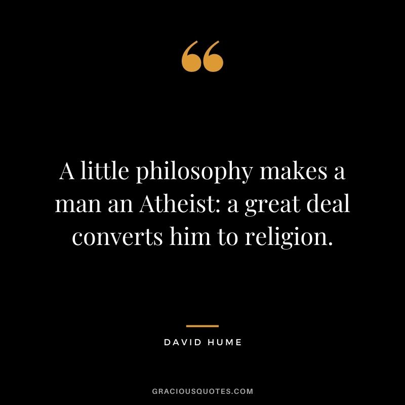 A little philosophy makes a man an Atheist: a great deal converts him to religion.