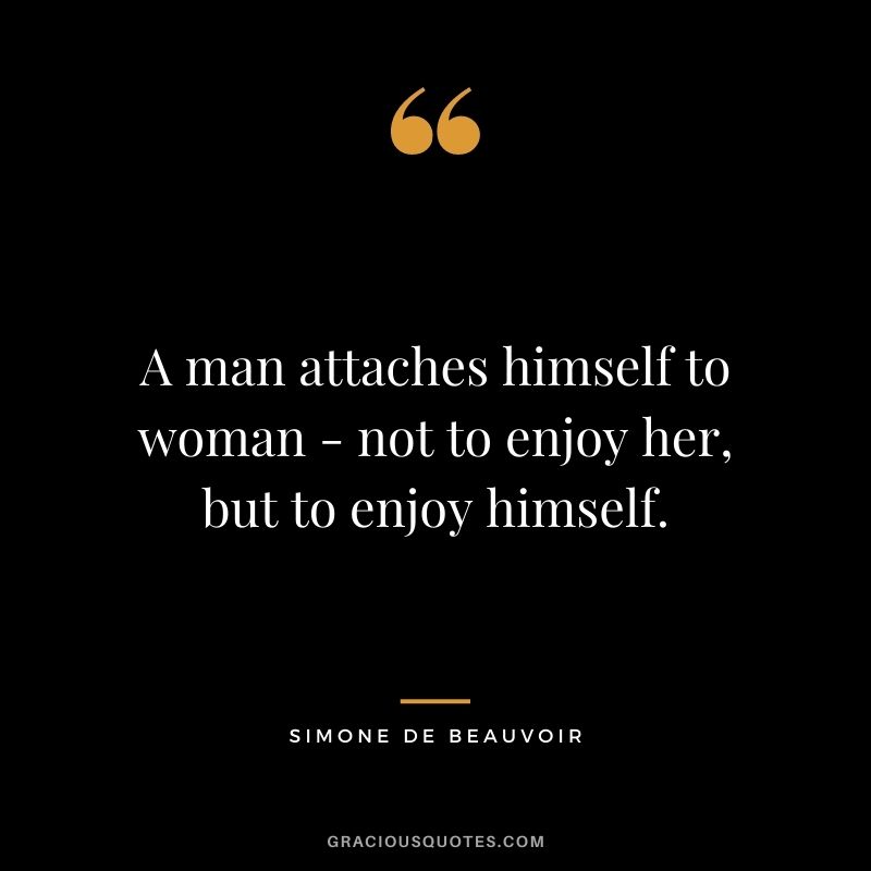 A man attaches himself to woman - not to enjoy her, but to enjoy himself.