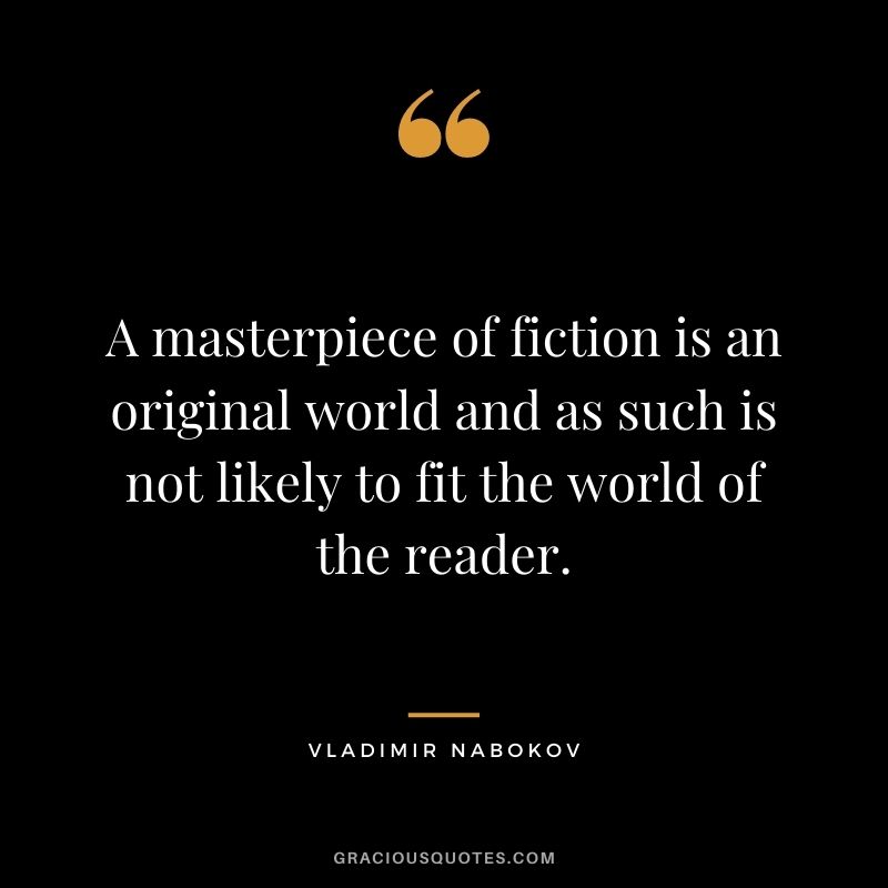 A masterpiece of fiction is an original world and as such is not likely to fit the world of the reader.