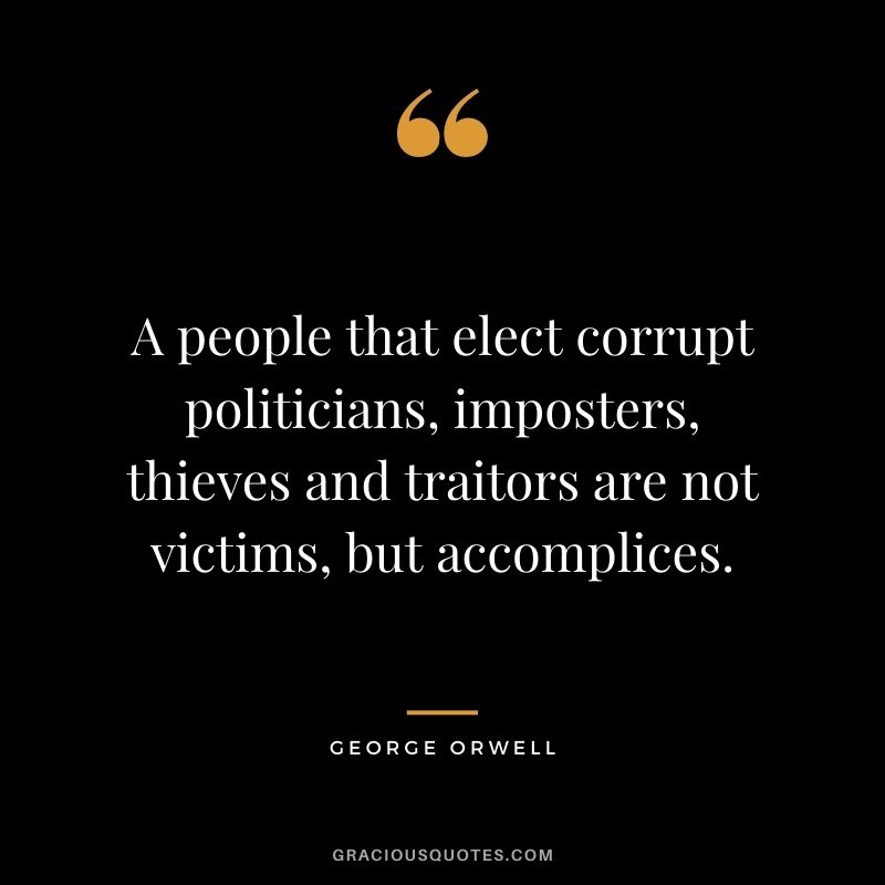A people that elect corrupt politicians, imposters, thieves and traitors are not victims, but accomplices.