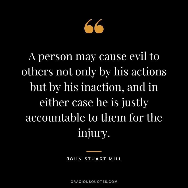 A person may cause evil to others not only by his actions but by his inaction, and in either case he is justly accountable to them for the injury.