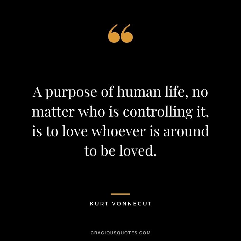 A purpose of human life, no matter who is controlling it, is to love whoever is around to be loved.