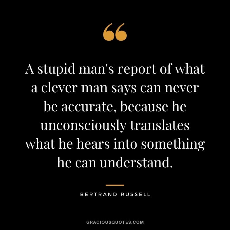 A stupid man's report of what a clever man says can never be accurate, because he unconsciously translates what he hears into something he can understand.