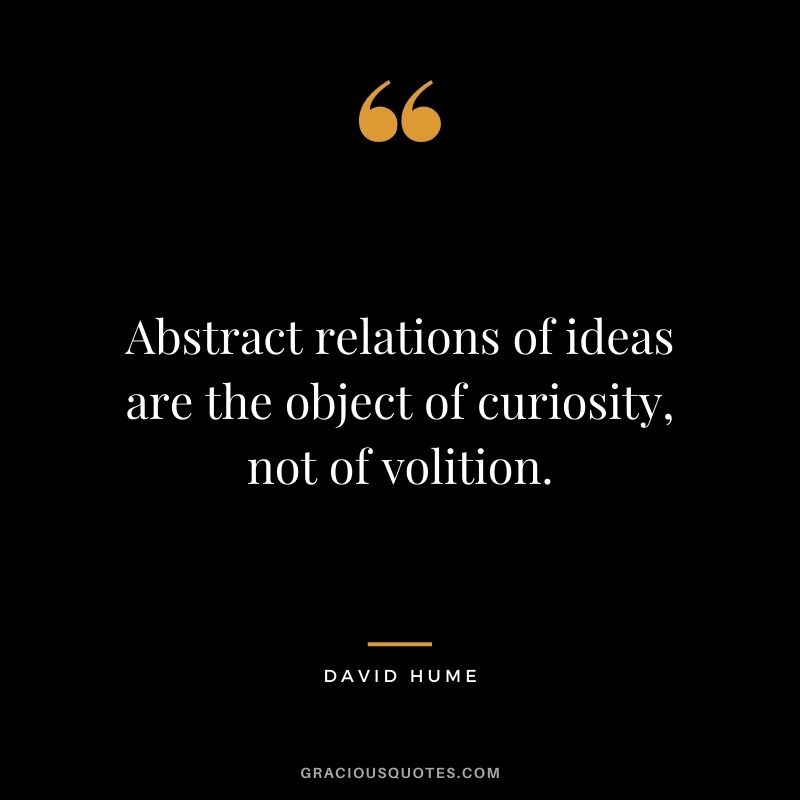 Abstract relations of ideas are the object of curiosity, not of volition.