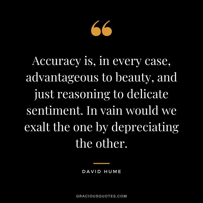 Accuracy is, in every case, advantageous to beauty, and just reasoning to delicate sentiment. In vain would we exalt the one by depreciating the other.