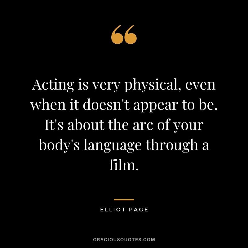 Acting is very physical, even when it doesn't appear to be. It's about the arc of your body's language through a film.
