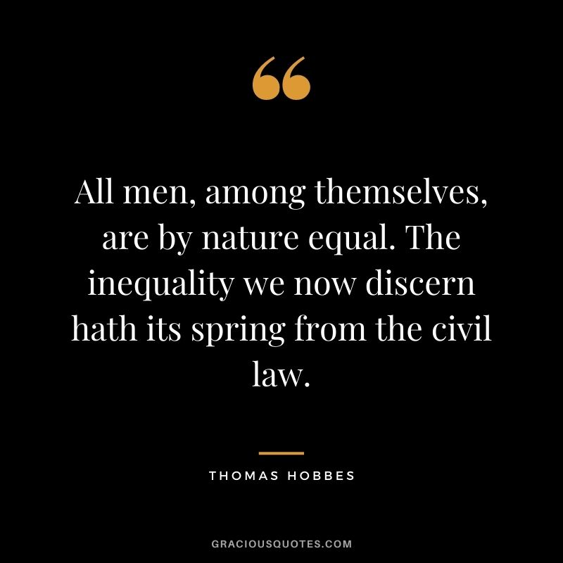 All men, among themselves, are by nature equal. The inequality we now discern hath its spring from the civil law.