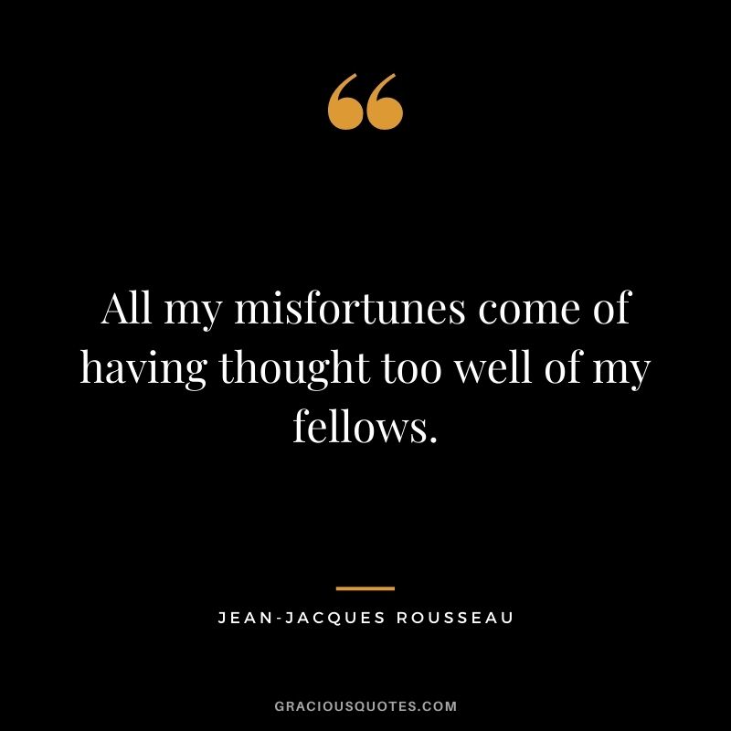 All my misfortunes come of having thought too well of my fellows.
