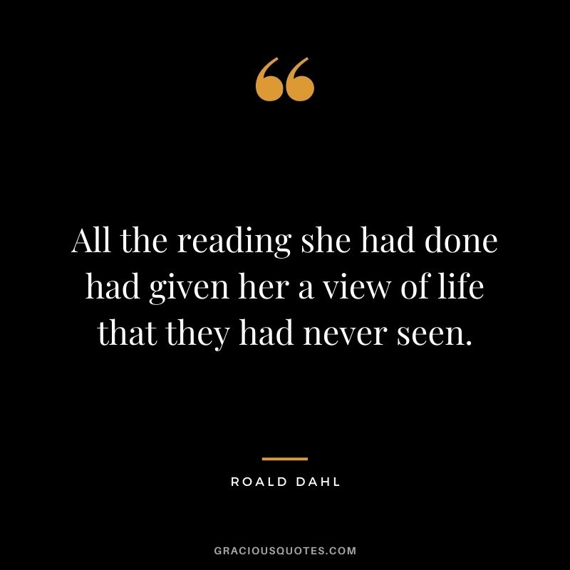 All the reading she had done had given her a view of life that they had never seen.