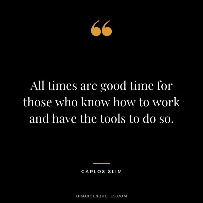 All times are good time for those who know how to work and have the tools to do so.