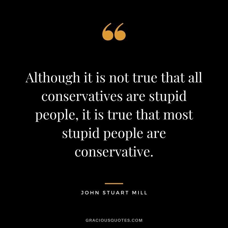 Although it is not true that all conservatives are stupid people, it is true that most stupid people are conservative.
