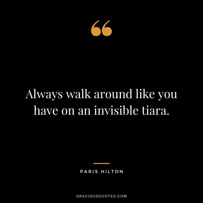 Always walk around like you have on an invisible tiara.