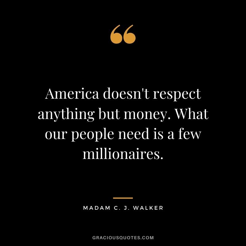 America doesn't respect anything but money. What our people need is a few millionaires.