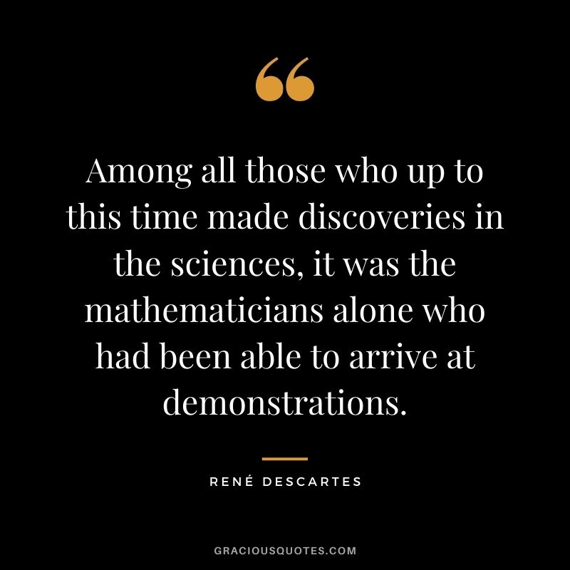 Among all those who up to this time made discoveries in the sciences, it was the mathematicians alone who had been able to arrive at demonstrations.