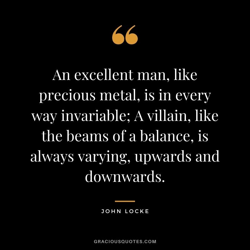 An excellent man, like precious metal, is in every way invariable; A villain, like the beams of a balance, is always varying, upwards and downwards.