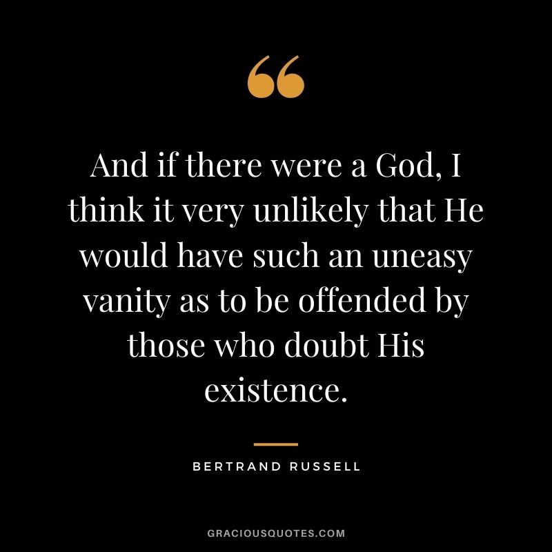 And if there were a God, I think it very unlikely that He would have such an uneasy vanity as to be offended by those who doubt His existence.