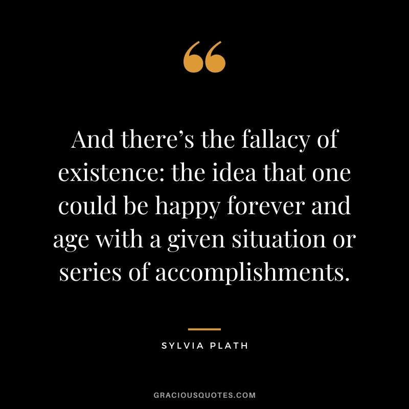 And there’s the fallacy of existence the idea that one could be happy forever and age with a given situation or series of accomplishments.