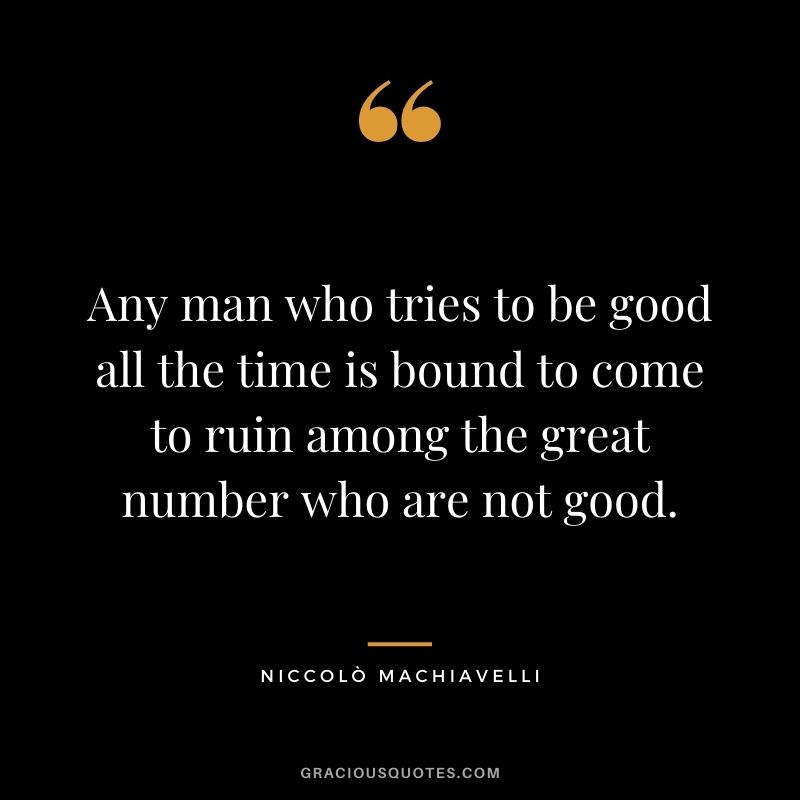 Any man who tries to be good all the time is bound to come to ruin among the great number who are not good.