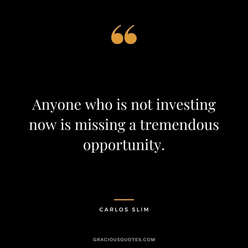 Anyone who is not investing now is missing a tremendous opportunity.