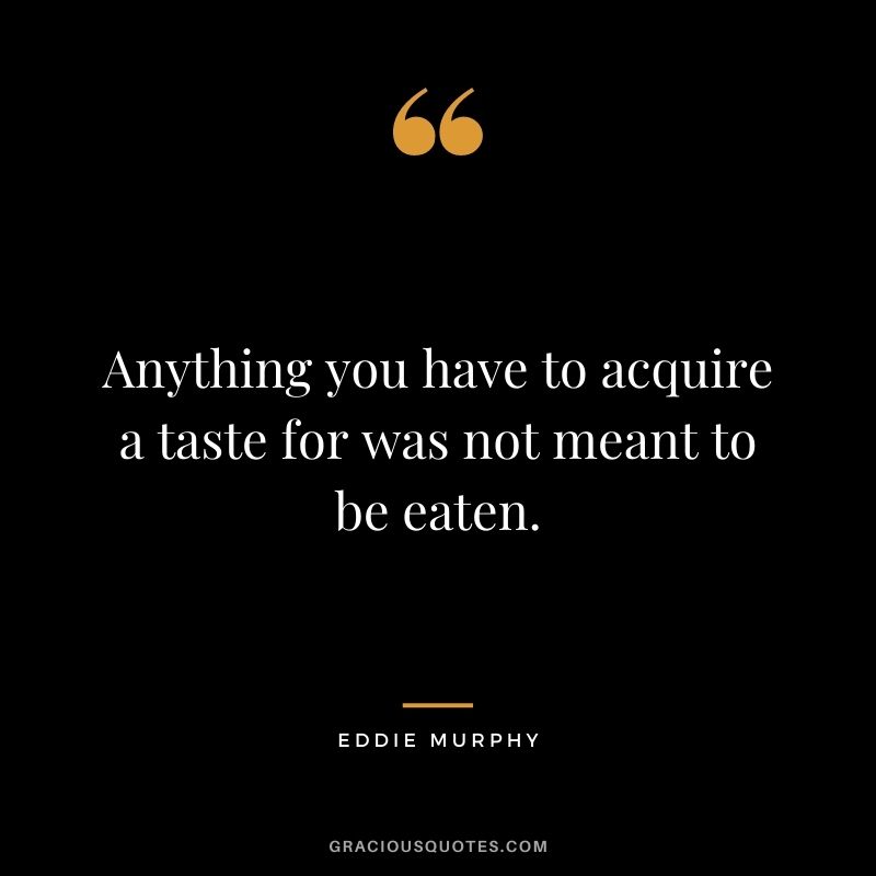 Anything you have to acquire a taste for was not meant to be eaten.