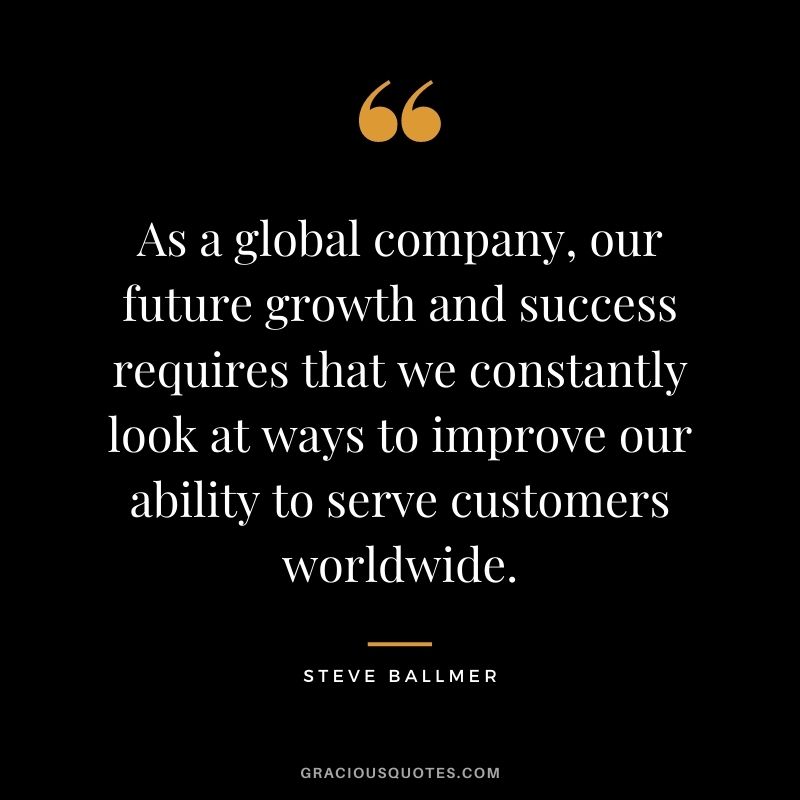 As a global company, our future growth and success requires that we constantly look at ways to improve our ability to serve customers worldwide.