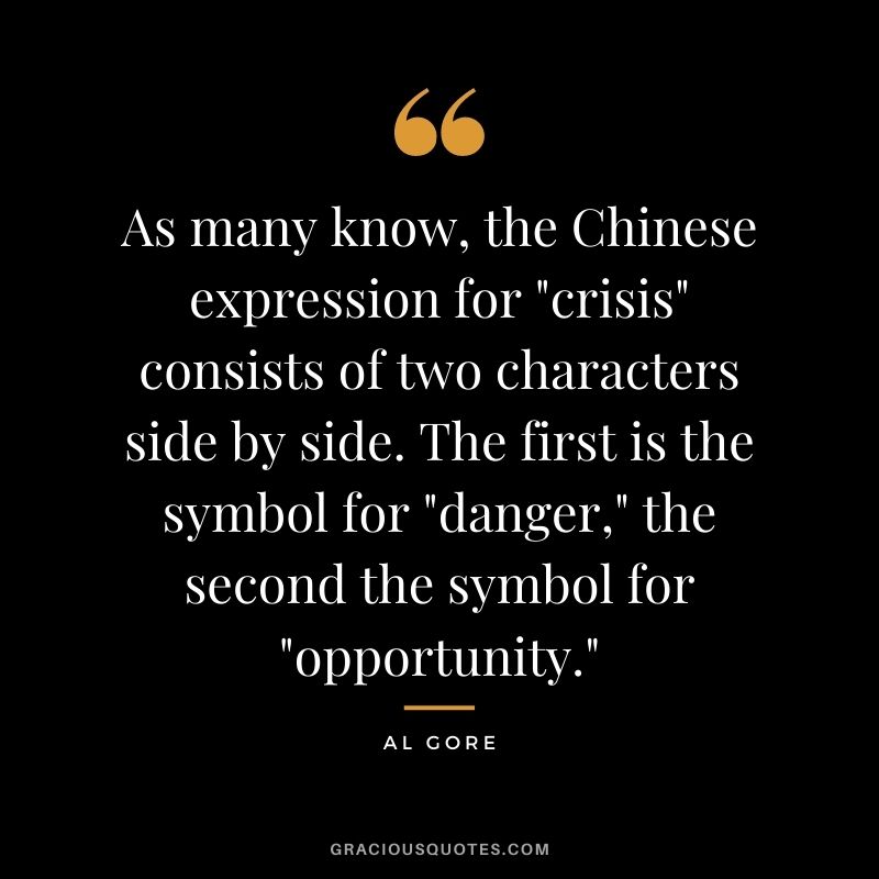 As many know, the Chinese expression for "crisis" consists of two characters side by side. The first is the symbol for "danger," the second the symbol for "opportunity."