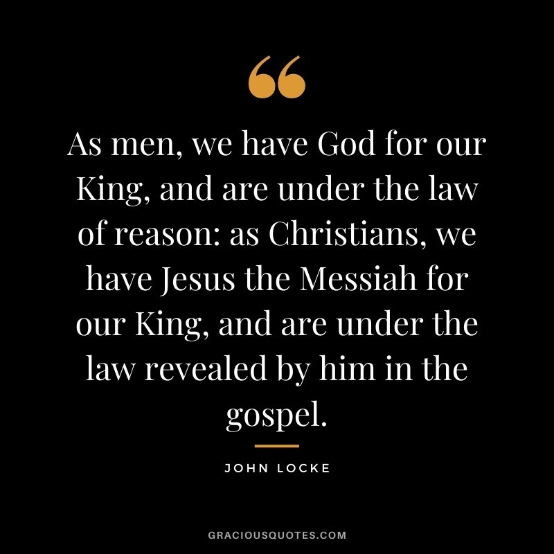 As men, we have God for our King, and are under the law of reason as Christians, we have Jesus the Messiah for our King, and are under the law revealed by him in the gospel.