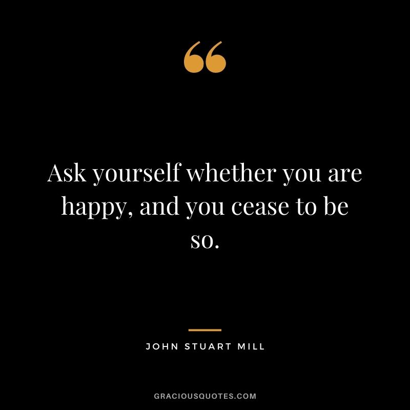 Ask yourself whether you are happy, and you cease to be so.